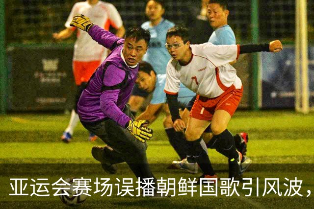 亚运会赛场误播朝鲜国歌引风波，组委会正式向韩方致歉